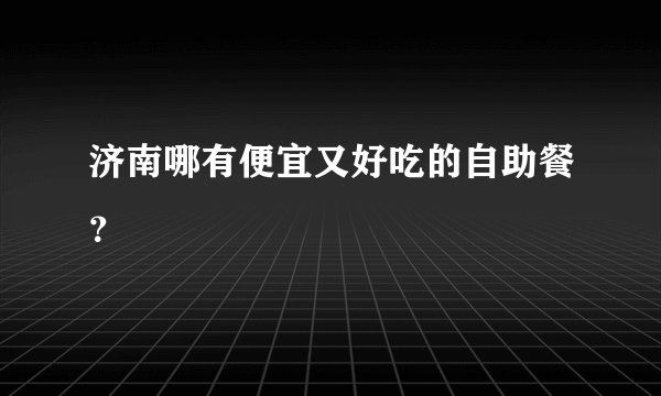 济南哪有便宜又好吃的自助餐？