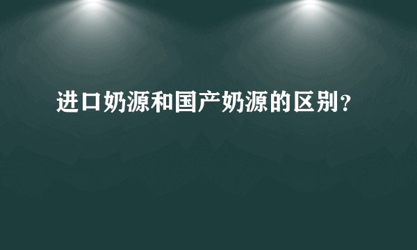 进口奶源和国产奶源的区别?