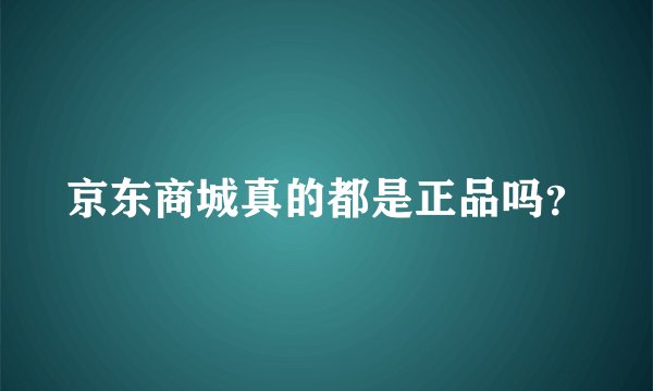 京东商城真的都是正品吗?