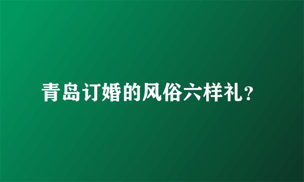 青岛订婚的风俗六样礼？