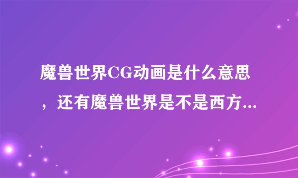魔兽世界CG动画是什么意思，还有魔兽世界是不是西方画面美，一般人不懂得欣赏