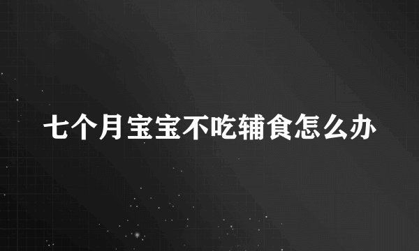 七个月宝宝不吃辅食怎么办