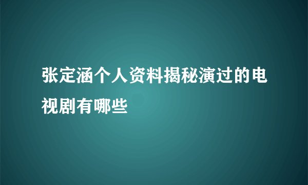 张定涵个人资料揭秘演过的电视剧有哪些