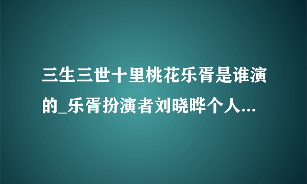 三生三世十里桃花乐胥是谁演的_乐胥扮演者刘晓晔个人资料,三生三世十里桃花乐胥是谁演的_乐胥扮演者刘晓晔个人资料
