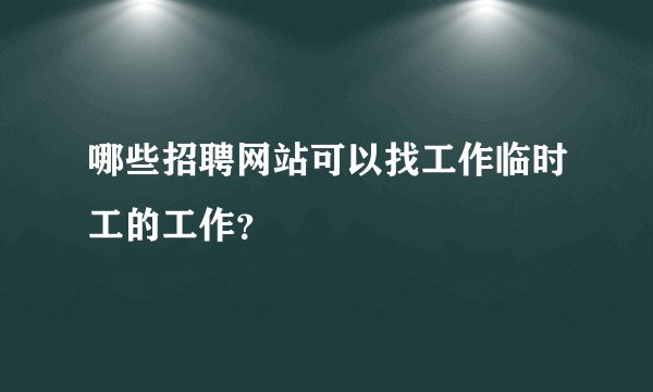 哪些招聘网站可以找工作临时工的工作？