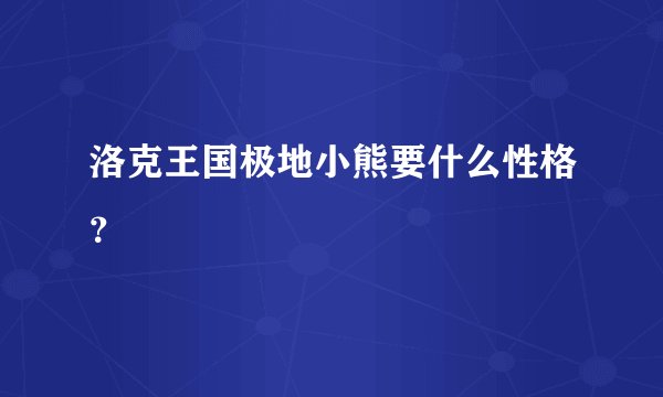 洛克王国极地小熊要什么性格？