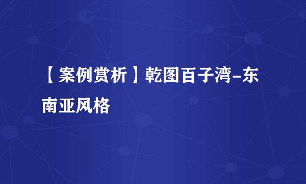 【案例赏析】乾图百子湾-东南亚风格