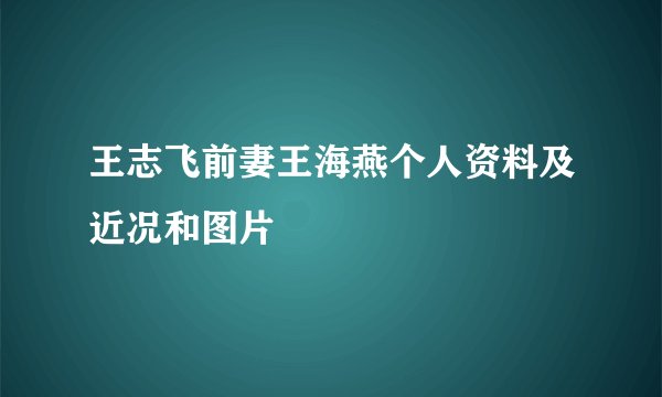 王志飞前妻王海燕个人资料及近况和图片