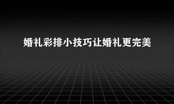 婚礼彩排小技巧让婚礼更完美