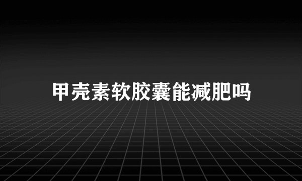 甲壳素软胶囊能减肥吗