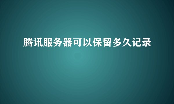 腾讯服务器可以保留多久记录