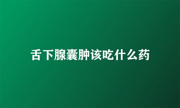 舌下腺囊肿该吃什么药