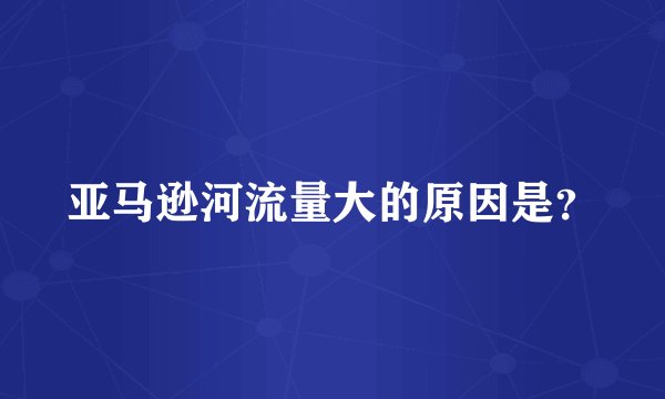 亚马逊河流量大的原因是？