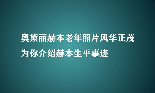 奥黛丽赫本老年照片风华正茂为你介绍赫本生平事迹
