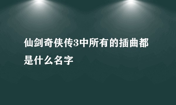 仙剑奇侠传3中所有的插曲都是什么名字