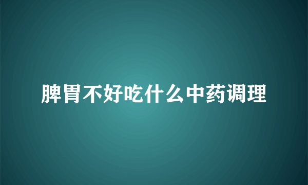 脾胃不好吃什么中药调理