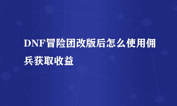 DNF冒险团改版后怎么使用佣兵获取收益
