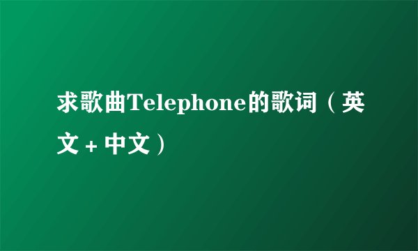 求歌曲Telephone的歌词（英文＋中文）
