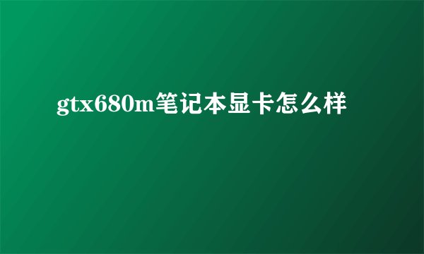 gtx680m笔记本显卡怎么样