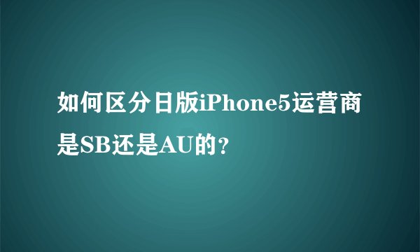 如何区分日版iPhone5运营商是SB还是AU的？
