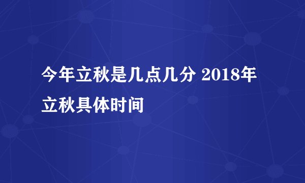 今年立秋是几点几分 2018年立秋具体时间