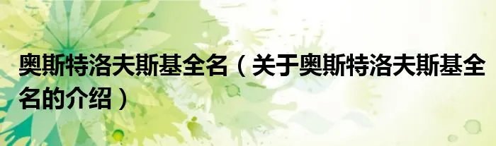 奥斯特洛夫斯基全名（关于奥斯特洛夫斯基全名的介绍）