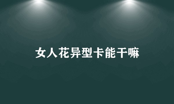 女人花异型卡能干嘛