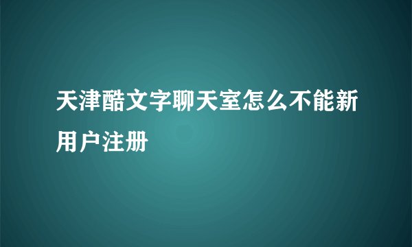 天津酷文字聊天室怎么不能新用户注册