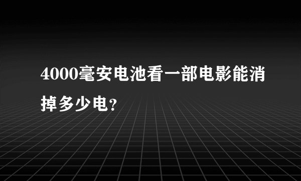 4000毫安电池看一部电影能消掉多少电？
