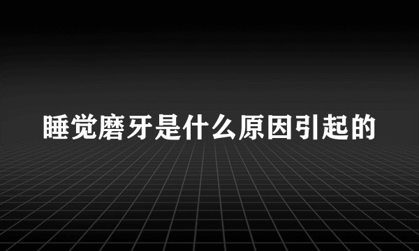 睡觉磨牙是什么原因引起的