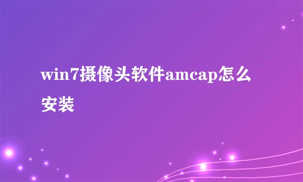 win7摄像头软件amcap怎么安装