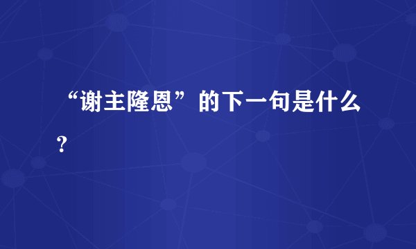 “谢主隆恩”的下一句是什么？
