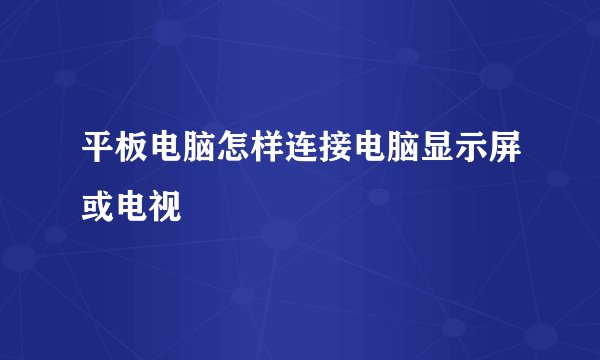 平板电脑怎样连接电脑显示屏或电视