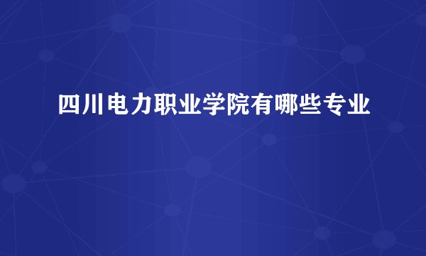 四川电力职业学院有哪些专业