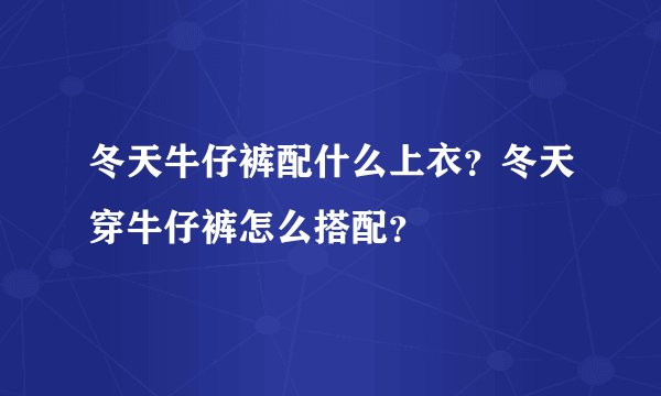 冬天牛仔裤配什么上衣？冬天穿牛仔裤怎么搭配？