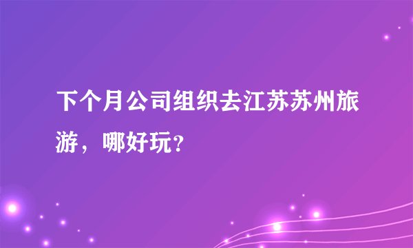 下个月公司组织去江苏苏州旅游，哪好玩？