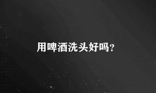 用啤酒洗头好吗？