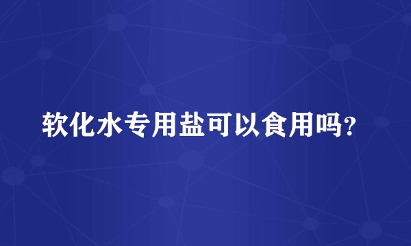 软化水专用盐可以食用吗？