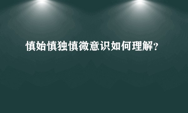 慎始慎独慎微意识如何理解？