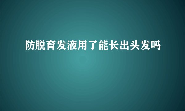 防脱育发液用了能长出头发吗