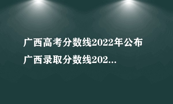 广西高考分数线2022年公布 广西录取分数线2022一览表