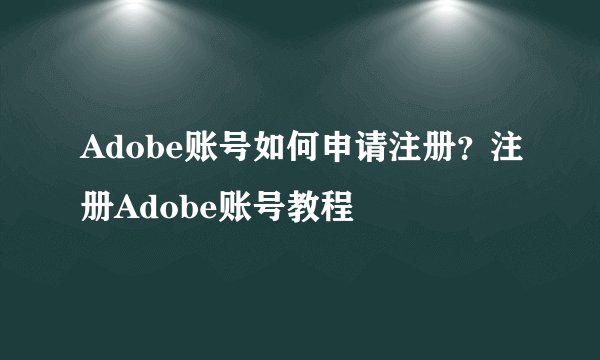 Adobe账号如何申请注册？注册Adobe账号教程