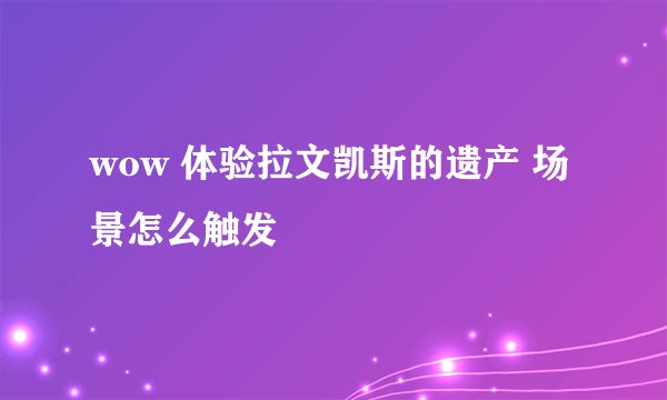 wow 体验拉文凯斯的遗产 场景怎么触发