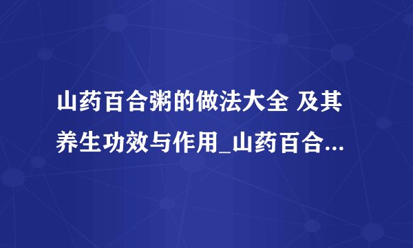 山药百合粥的做法大全 及其养生功效与作用_山药百合粥的做法和养生功效_常吃百合的7大好处_山药的8种养生功效