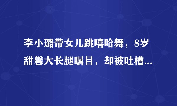 李小璐带女儿跳嘻哈舞，8岁甜馨大长腿瞩目，却被吐槽教坏小孩子