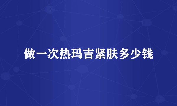 做一次热玛吉紧肤多少钱