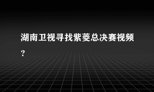 湖南卫视寻找紫菱总决赛视频？