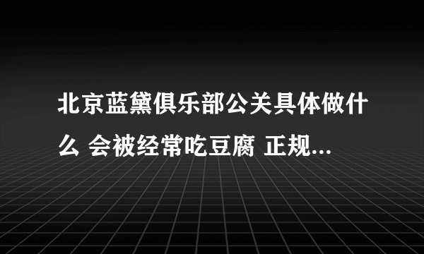北京蓝黛俱乐部公关具体做什么 会被经常吃豆腐 正规吗 去过的告诉一下答案 谢谢