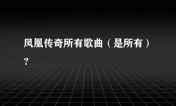 凤凰传奇所有歌曲(是所有)?