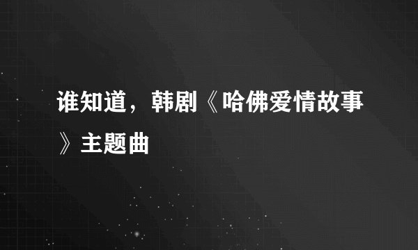 谁知道，韩剧《哈佛爱情故事》主题曲